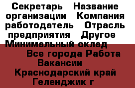 Секретарь › Название организации ­ Компания-работодатель › Отрасль предприятия ­ Другое › Минимальный оклад ­ 20 000 - Все города Работа » Вакансии   . Краснодарский край,Геленджик г.